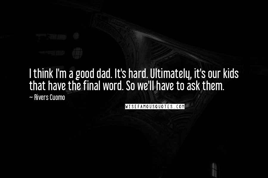 Rivers Cuomo Quotes: I think I'm a good dad. It's hard. Ultimately, it's our kids that have the final word. So we'll have to ask them.