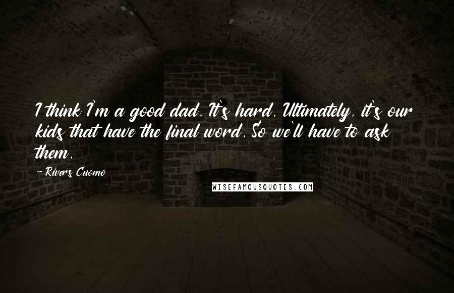 Rivers Cuomo Quotes: I think I'm a good dad. It's hard. Ultimately, it's our kids that have the final word. So we'll have to ask them.