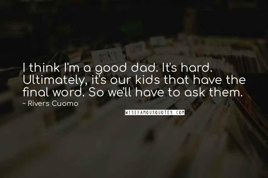 Rivers Cuomo Quotes: I think I'm a good dad. It's hard. Ultimately, it's our kids that have the final word. So we'll have to ask them.