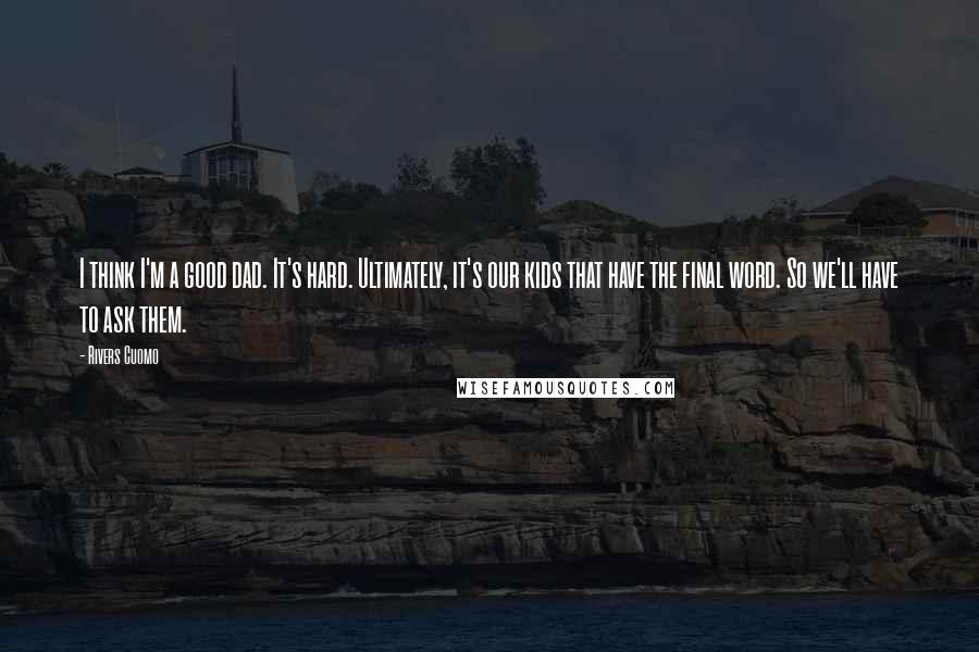 Rivers Cuomo Quotes: I think I'm a good dad. It's hard. Ultimately, it's our kids that have the final word. So we'll have to ask them.