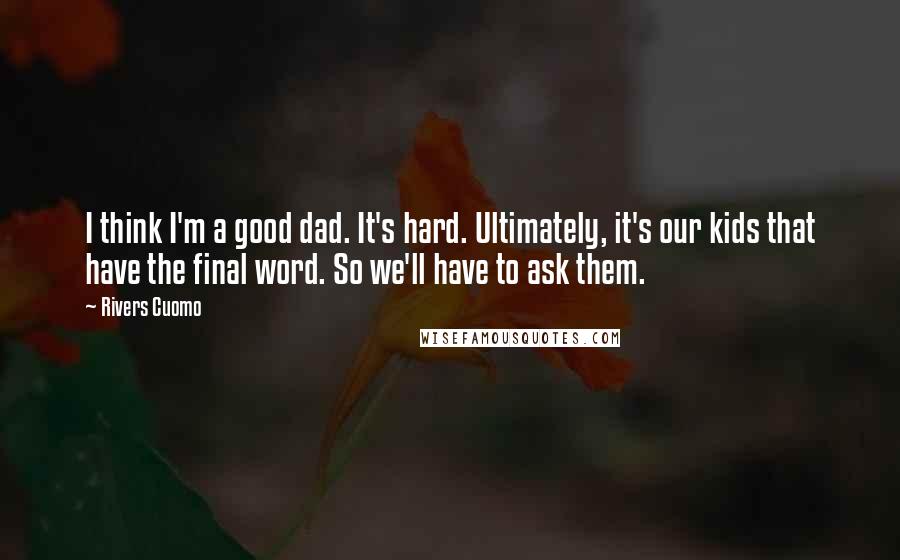 Rivers Cuomo Quotes: I think I'm a good dad. It's hard. Ultimately, it's our kids that have the final word. So we'll have to ask them.