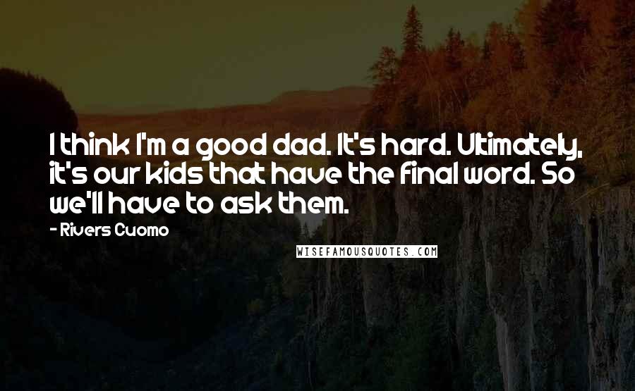 Rivers Cuomo Quotes: I think I'm a good dad. It's hard. Ultimately, it's our kids that have the final word. So we'll have to ask them.