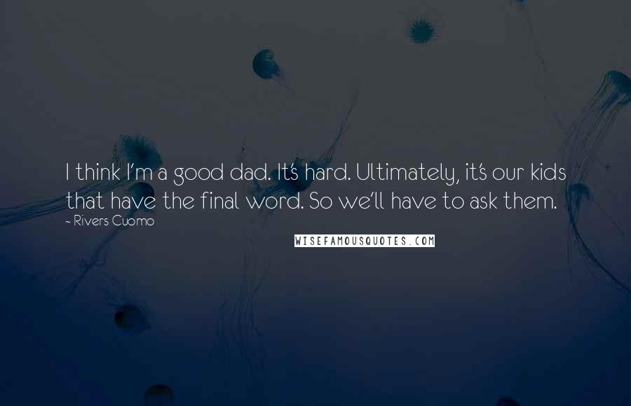Rivers Cuomo Quotes: I think I'm a good dad. It's hard. Ultimately, it's our kids that have the final word. So we'll have to ask them.