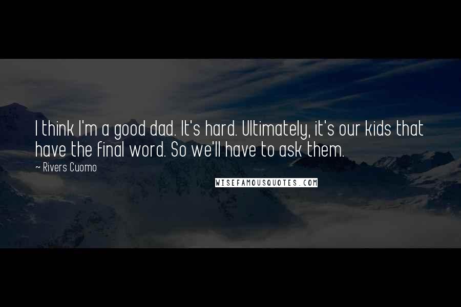 Rivers Cuomo Quotes: I think I'm a good dad. It's hard. Ultimately, it's our kids that have the final word. So we'll have to ask them.