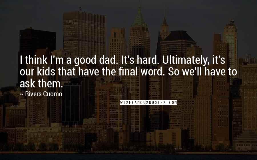 Rivers Cuomo Quotes: I think I'm a good dad. It's hard. Ultimately, it's our kids that have the final word. So we'll have to ask them.