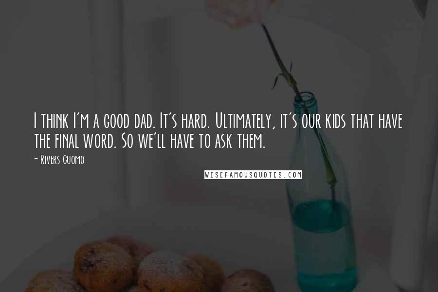 Rivers Cuomo Quotes: I think I'm a good dad. It's hard. Ultimately, it's our kids that have the final word. So we'll have to ask them.