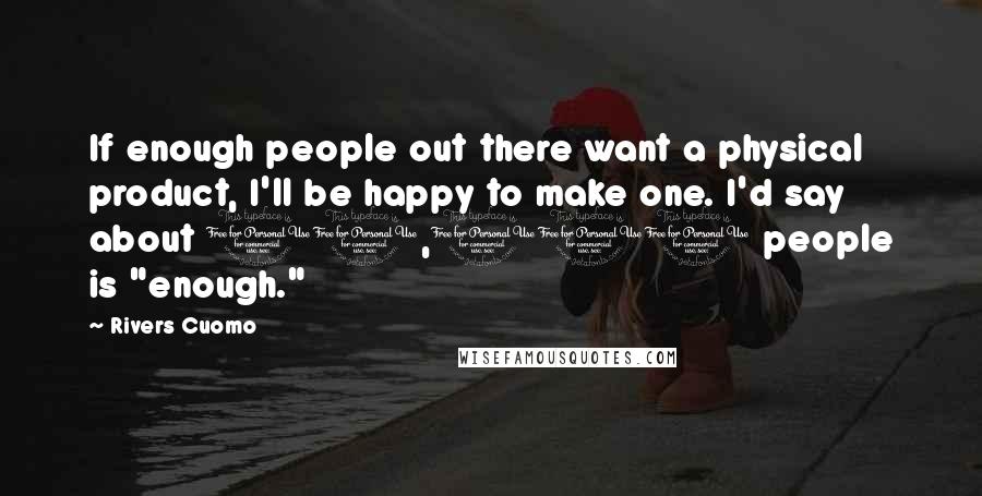 Rivers Cuomo Quotes: If enough people out there want a physical product, I'll be happy to make one. I'd say about 10,000 people is "enough."