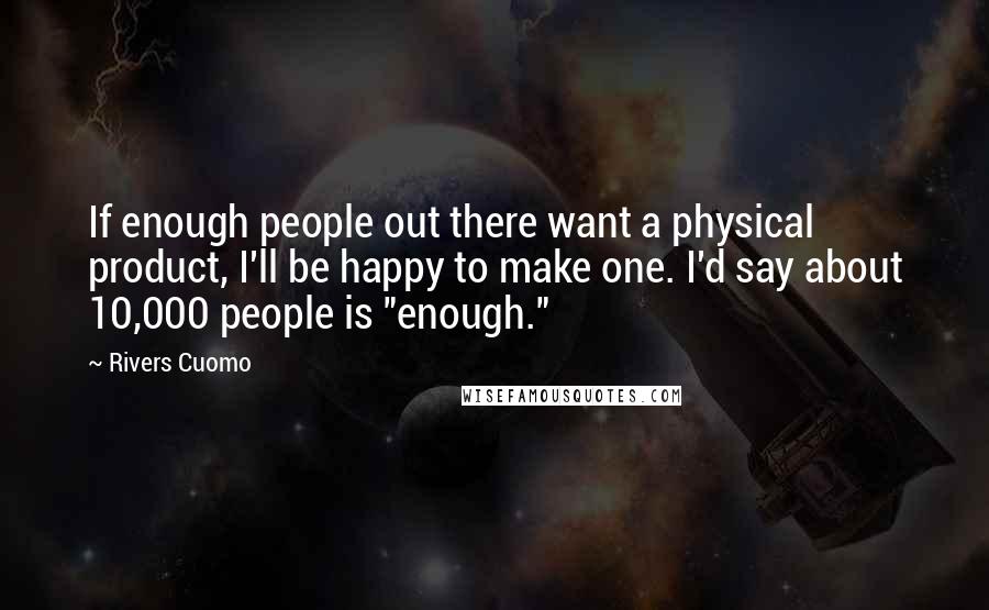 Rivers Cuomo Quotes: If enough people out there want a physical product, I'll be happy to make one. I'd say about 10,000 people is "enough."