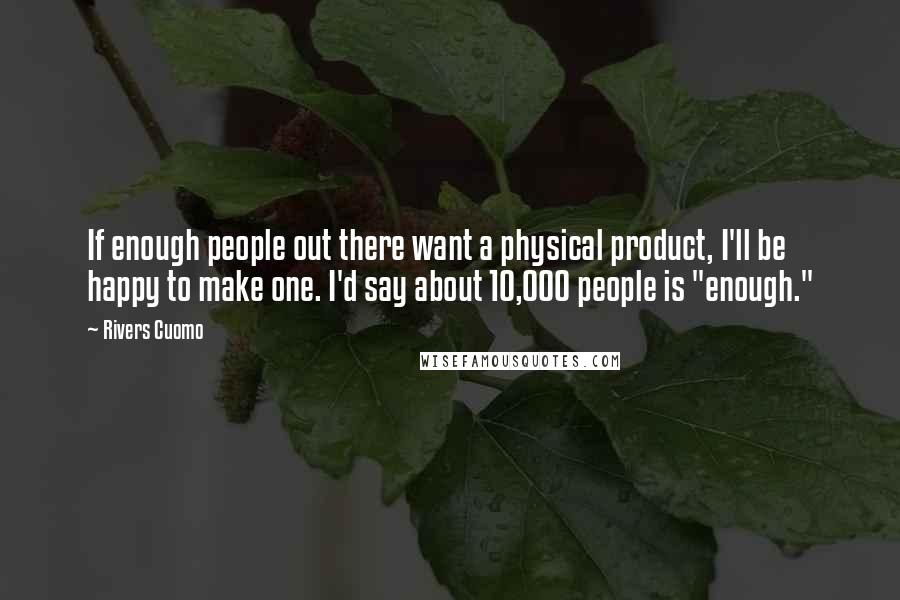 Rivers Cuomo Quotes: If enough people out there want a physical product, I'll be happy to make one. I'd say about 10,000 people is "enough."