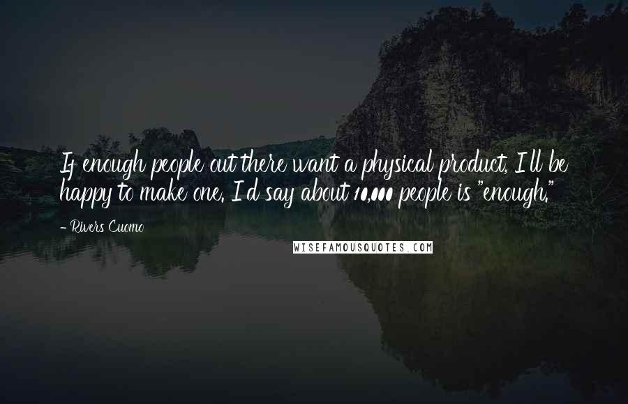 Rivers Cuomo Quotes: If enough people out there want a physical product, I'll be happy to make one. I'd say about 10,000 people is "enough."