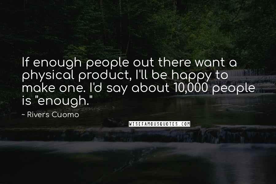 Rivers Cuomo Quotes: If enough people out there want a physical product, I'll be happy to make one. I'd say about 10,000 people is "enough."
