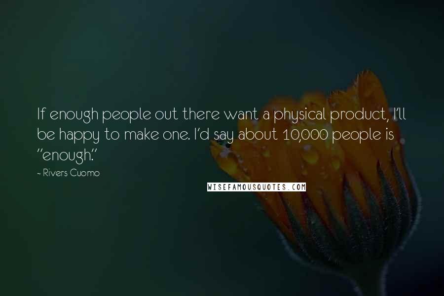 Rivers Cuomo Quotes: If enough people out there want a physical product, I'll be happy to make one. I'd say about 10,000 people is "enough."