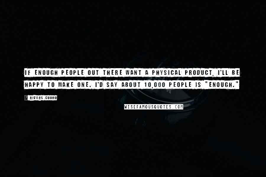 Rivers Cuomo Quotes: If enough people out there want a physical product, I'll be happy to make one. I'd say about 10,000 people is "enough."