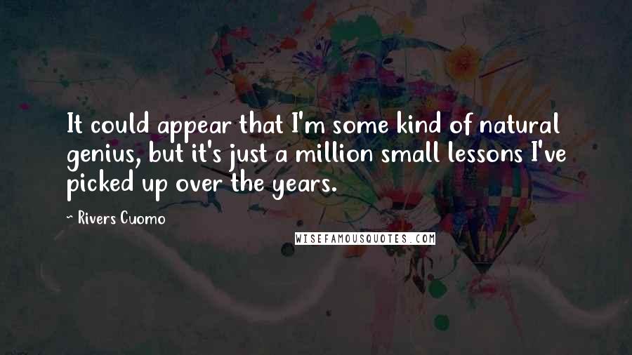 Rivers Cuomo Quotes: It could appear that I'm some kind of natural genius, but it's just a million small lessons I've picked up over the years.