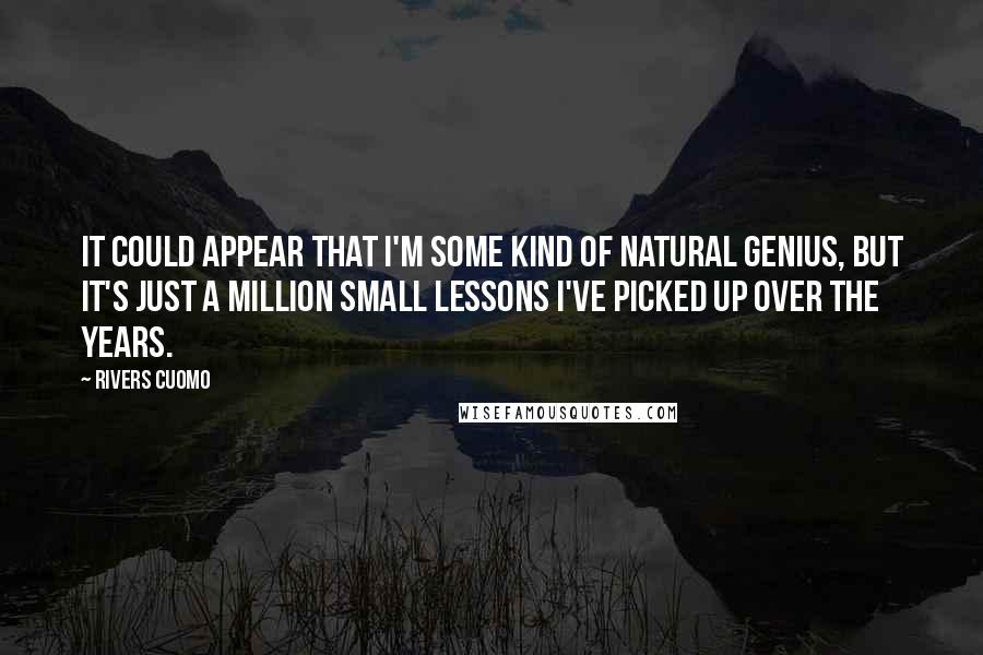 Rivers Cuomo Quotes: It could appear that I'm some kind of natural genius, but it's just a million small lessons I've picked up over the years.