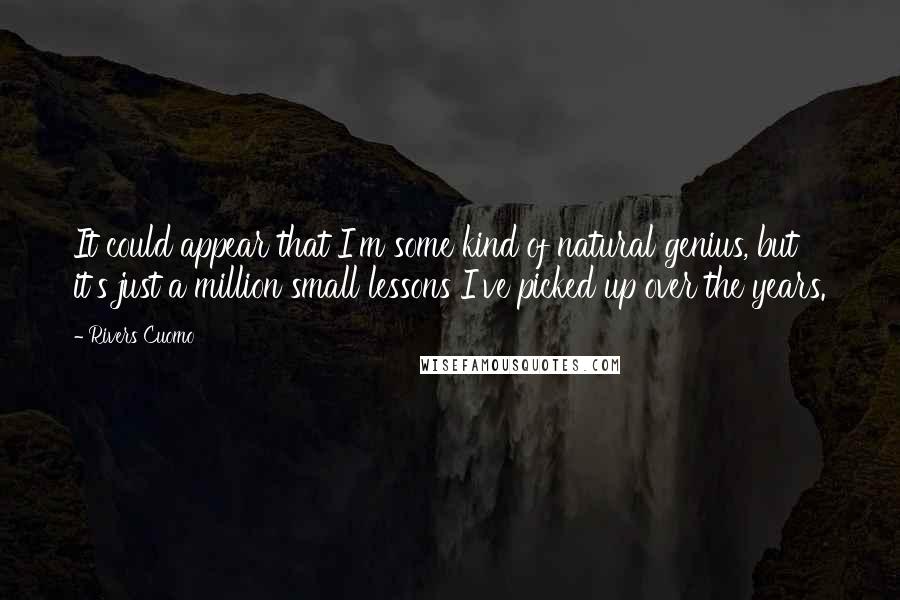 Rivers Cuomo Quotes: It could appear that I'm some kind of natural genius, but it's just a million small lessons I've picked up over the years.