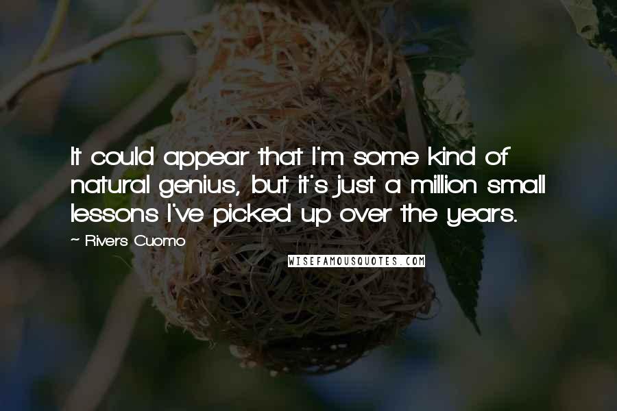 Rivers Cuomo Quotes: It could appear that I'm some kind of natural genius, but it's just a million small lessons I've picked up over the years.