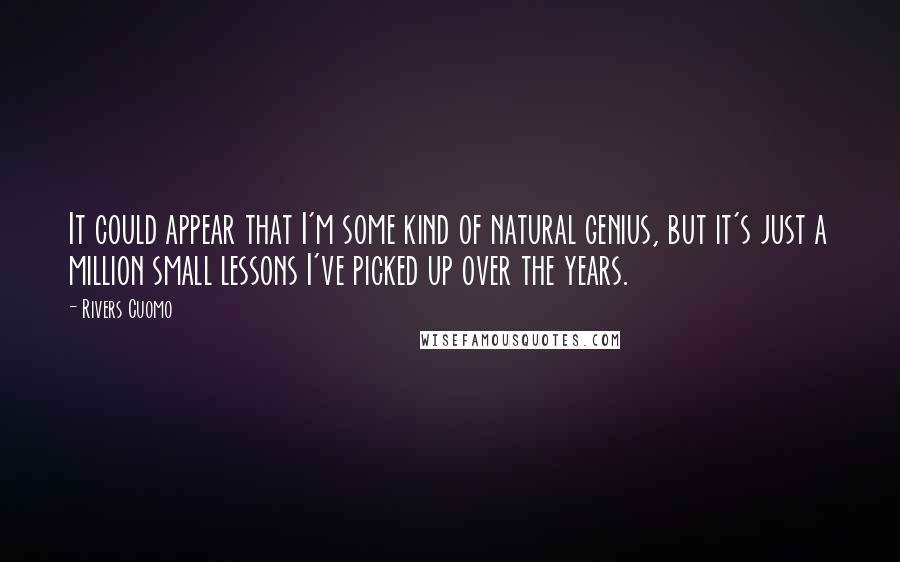 Rivers Cuomo Quotes: It could appear that I'm some kind of natural genius, but it's just a million small lessons I've picked up over the years.