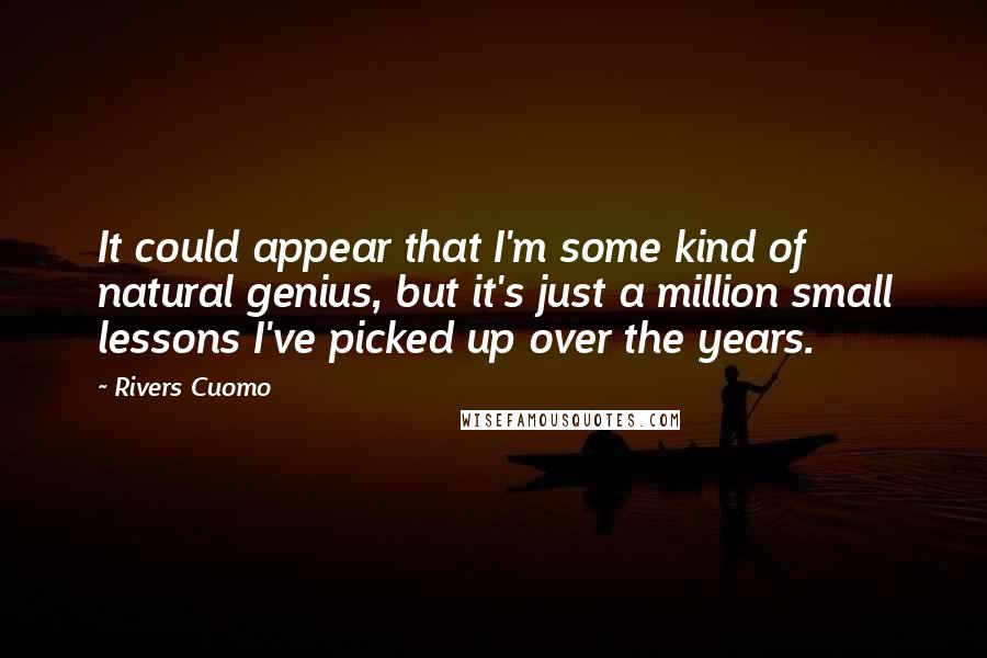 Rivers Cuomo Quotes: It could appear that I'm some kind of natural genius, but it's just a million small lessons I've picked up over the years.