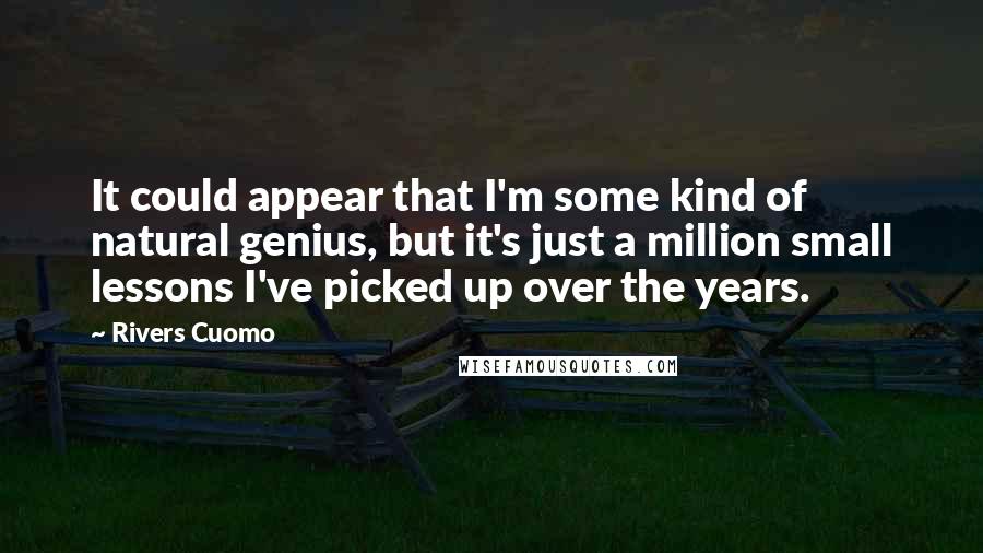 Rivers Cuomo Quotes: It could appear that I'm some kind of natural genius, but it's just a million small lessons I've picked up over the years.