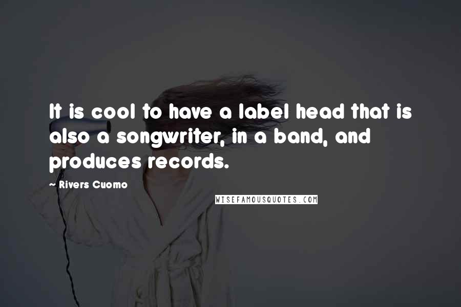 Rivers Cuomo Quotes: It is cool to have a label head that is also a songwriter, in a band, and produces records.