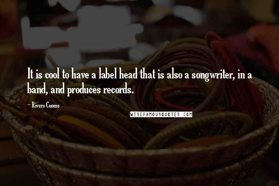 Rivers Cuomo Quotes: It is cool to have a label head that is also a songwriter, in a band, and produces records.