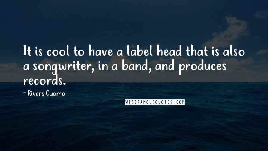 Rivers Cuomo Quotes: It is cool to have a label head that is also a songwriter, in a band, and produces records.
