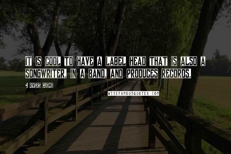 Rivers Cuomo Quotes: It is cool to have a label head that is also a songwriter, in a band, and produces records.