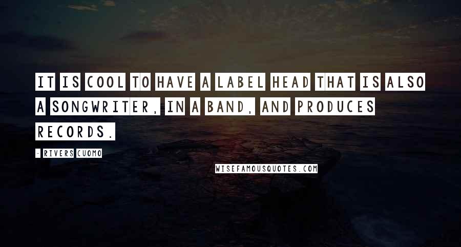 Rivers Cuomo Quotes: It is cool to have a label head that is also a songwriter, in a band, and produces records.