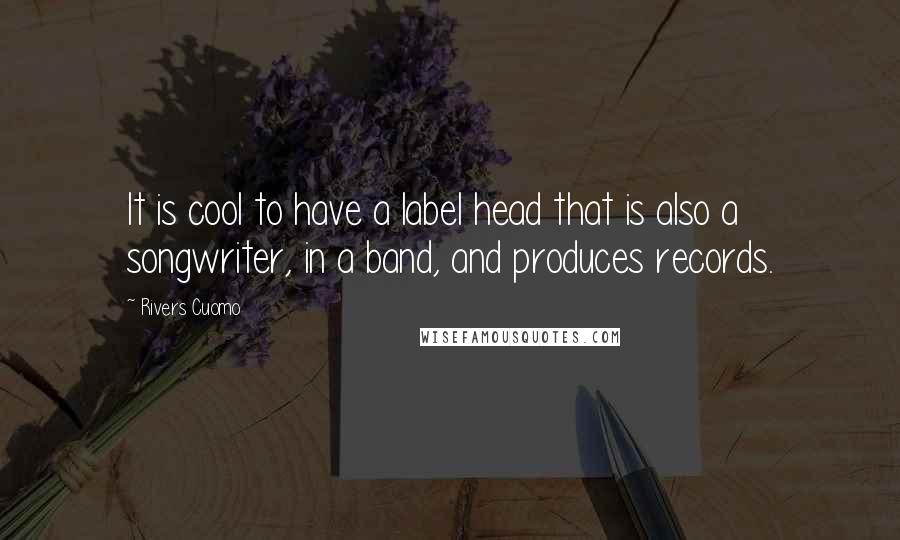 Rivers Cuomo Quotes: It is cool to have a label head that is also a songwriter, in a band, and produces records.