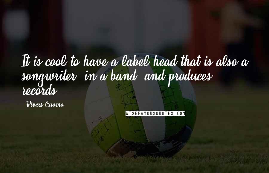 Rivers Cuomo Quotes: It is cool to have a label head that is also a songwriter, in a band, and produces records.