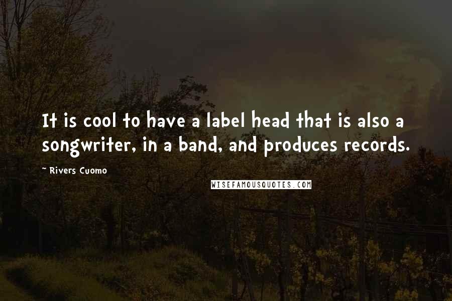 Rivers Cuomo Quotes: It is cool to have a label head that is also a songwriter, in a band, and produces records.