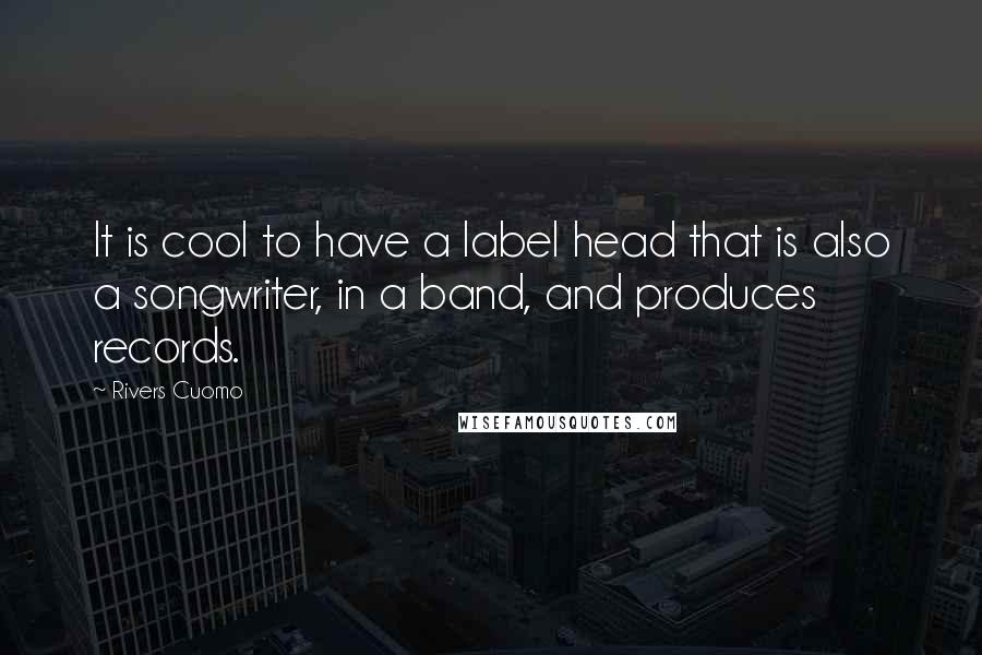 Rivers Cuomo Quotes: It is cool to have a label head that is also a songwriter, in a band, and produces records.