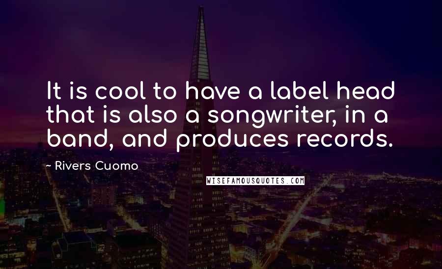 Rivers Cuomo Quotes: It is cool to have a label head that is also a songwriter, in a band, and produces records.