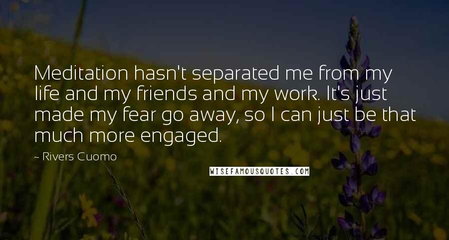 Rivers Cuomo Quotes: Meditation hasn't separated me from my life and my friends and my work. It's just made my fear go away, so I can just be that much more engaged.
