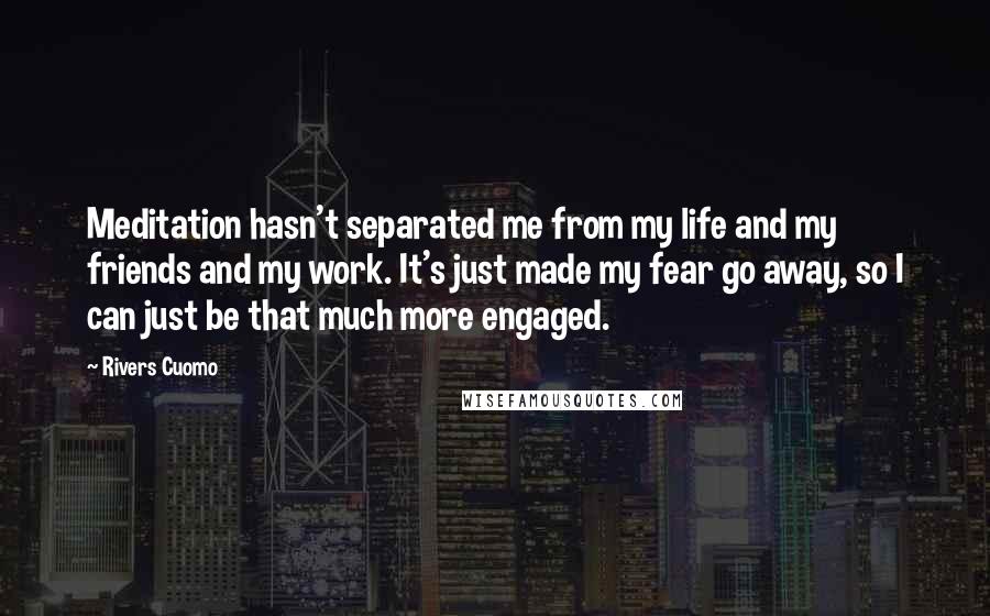 Rivers Cuomo Quotes: Meditation hasn't separated me from my life and my friends and my work. It's just made my fear go away, so I can just be that much more engaged.