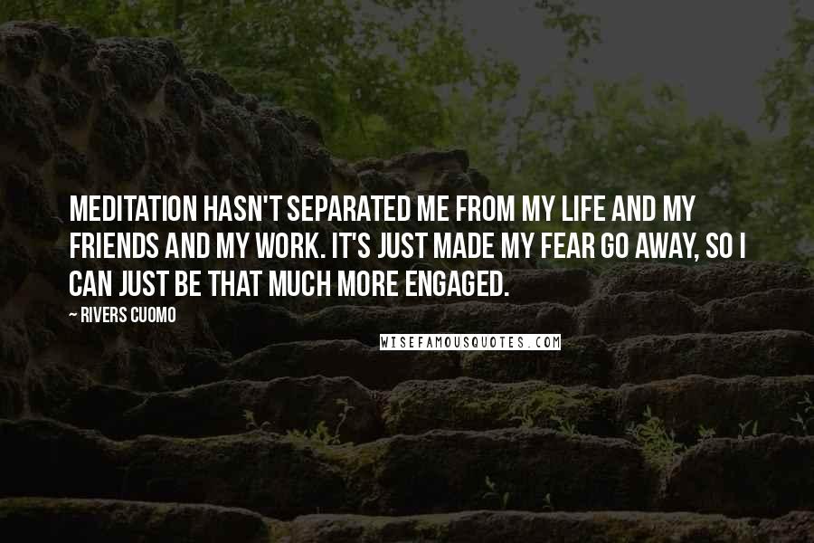 Rivers Cuomo Quotes: Meditation hasn't separated me from my life and my friends and my work. It's just made my fear go away, so I can just be that much more engaged.
