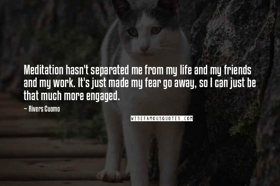 Rivers Cuomo Quotes: Meditation hasn't separated me from my life and my friends and my work. It's just made my fear go away, so I can just be that much more engaged.