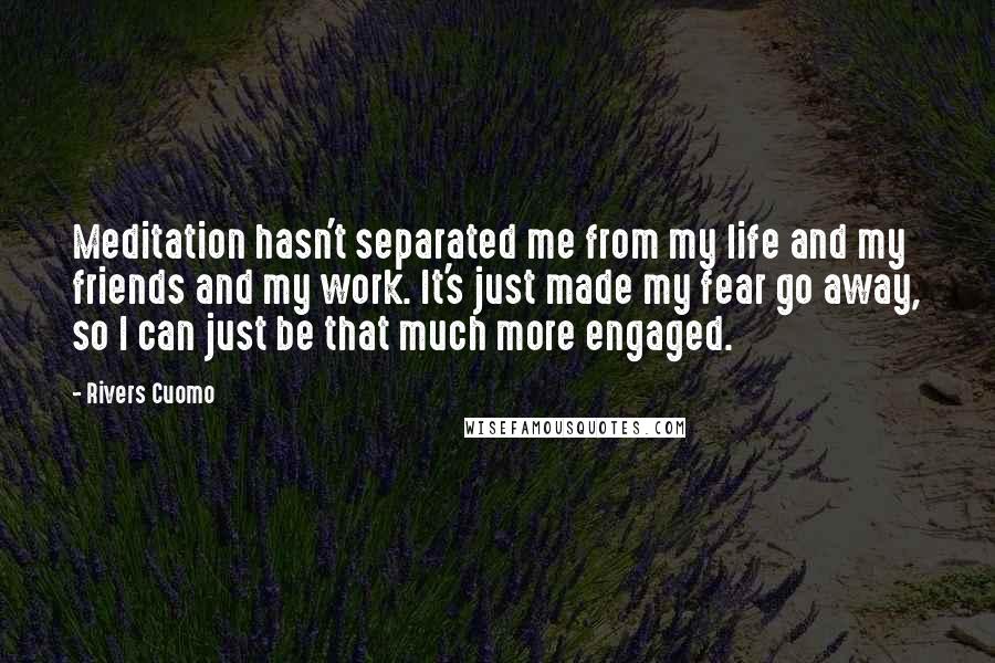 Rivers Cuomo Quotes: Meditation hasn't separated me from my life and my friends and my work. It's just made my fear go away, so I can just be that much more engaged.