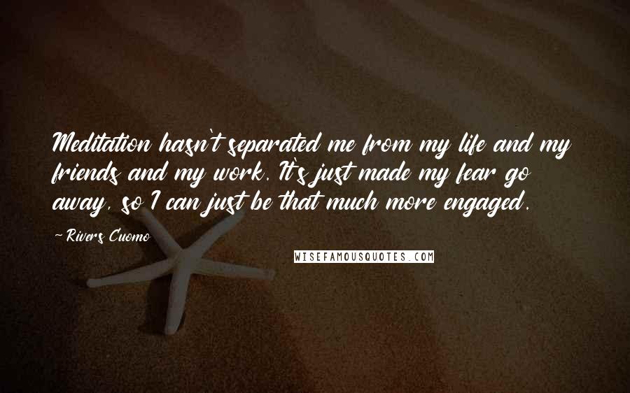 Rivers Cuomo Quotes: Meditation hasn't separated me from my life and my friends and my work. It's just made my fear go away, so I can just be that much more engaged.