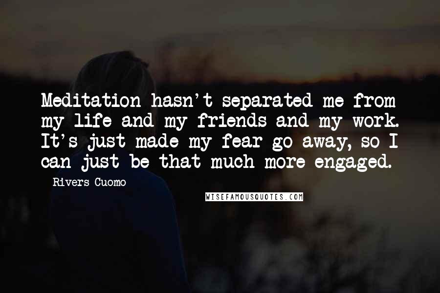 Rivers Cuomo Quotes: Meditation hasn't separated me from my life and my friends and my work. It's just made my fear go away, so I can just be that much more engaged.