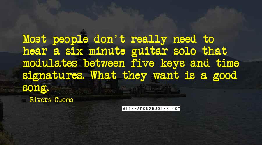 Rivers Cuomo Quotes: Most people don't really need to hear a six-minute guitar solo that modulates between five keys and time signatures. What they want is a good song.