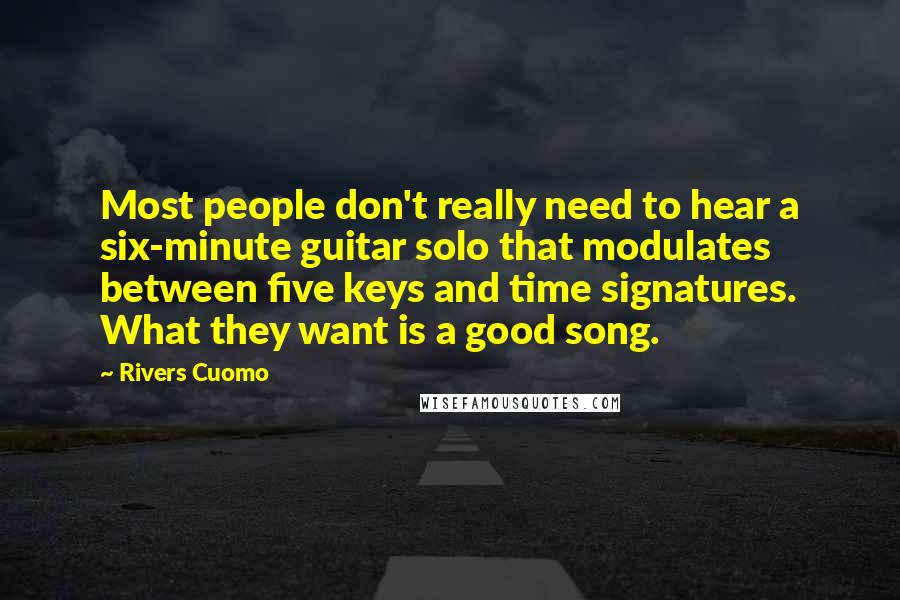 Rivers Cuomo Quotes: Most people don't really need to hear a six-minute guitar solo that modulates between five keys and time signatures. What they want is a good song.