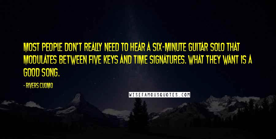 Rivers Cuomo Quotes: Most people don't really need to hear a six-minute guitar solo that modulates between five keys and time signatures. What they want is a good song.