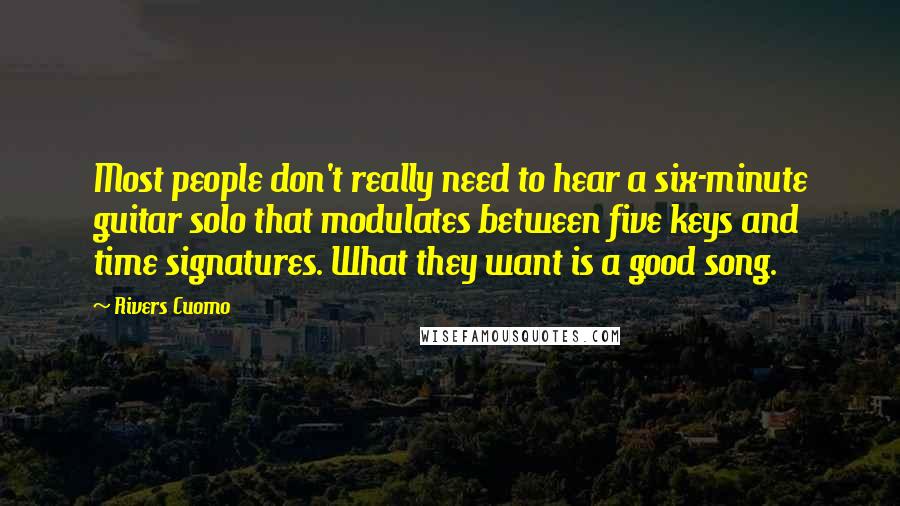 Rivers Cuomo Quotes: Most people don't really need to hear a six-minute guitar solo that modulates between five keys and time signatures. What they want is a good song.