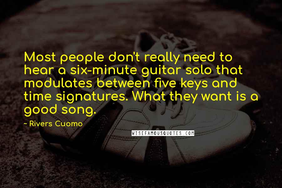 Rivers Cuomo Quotes: Most people don't really need to hear a six-minute guitar solo that modulates between five keys and time signatures. What they want is a good song.