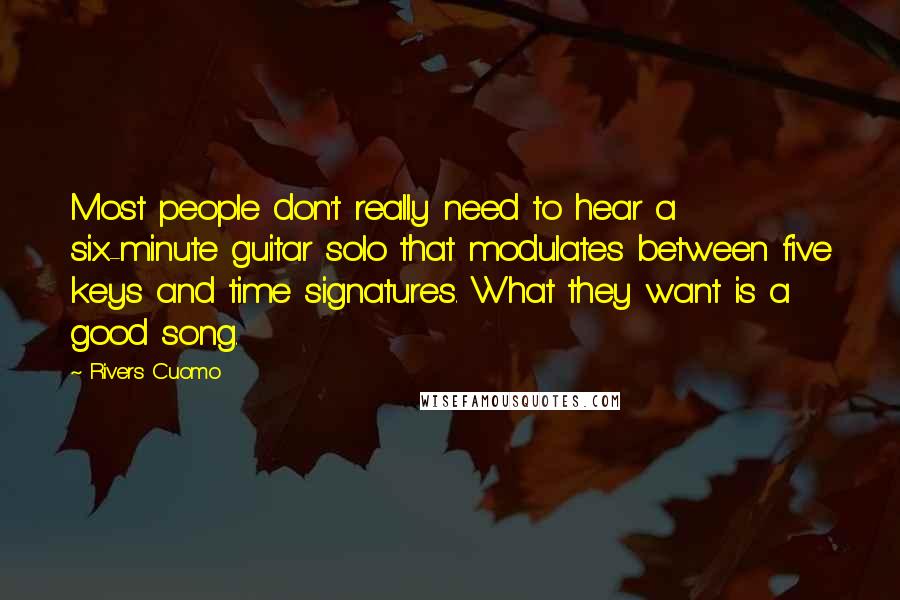 Rivers Cuomo Quotes: Most people don't really need to hear a six-minute guitar solo that modulates between five keys and time signatures. What they want is a good song.