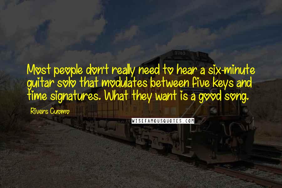 Rivers Cuomo Quotes: Most people don't really need to hear a six-minute guitar solo that modulates between five keys and time signatures. What they want is a good song.