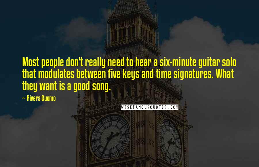 Rivers Cuomo Quotes: Most people don't really need to hear a six-minute guitar solo that modulates between five keys and time signatures. What they want is a good song.