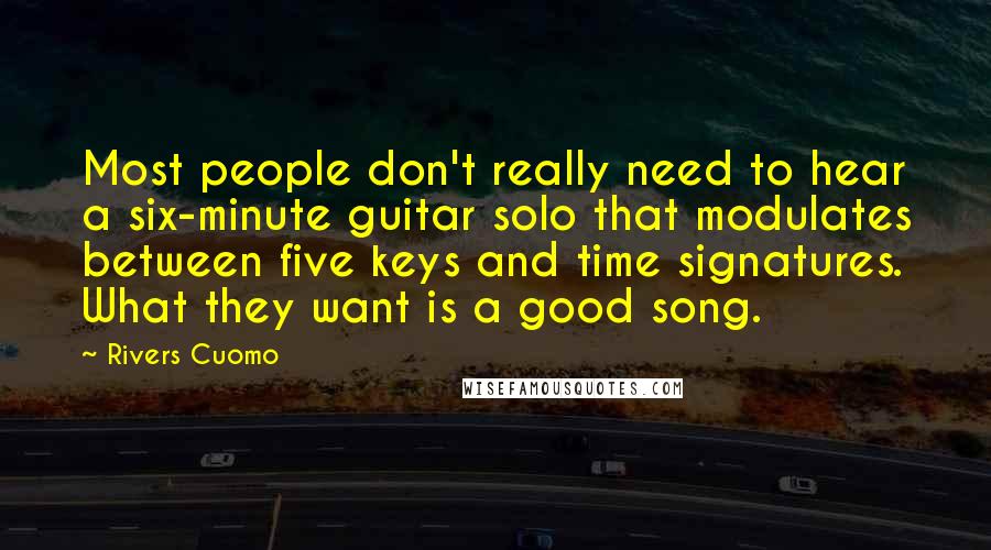 Rivers Cuomo Quotes: Most people don't really need to hear a six-minute guitar solo that modulates between five keys and time signatures. What they want is a good song.